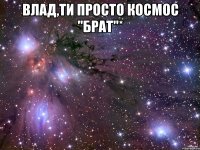 Влад,ти просто космос "БРАТ"* 