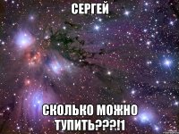 Сергей СКОЛЬКО МОЖНО ТУПИТЬ???!1