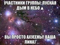 Участники группы: Пуская дым в небо▲ Вы просто ахуеены! ваша Лина)