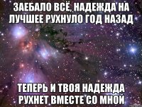 заебало всё, надежда на лучшее рухнуло год назад теперь и твоя надежда рухнет вместе со мной