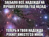 заебало всё, надежда на лучшее рухнула год назад теперь и твоя надежда рухнет вместе со мной