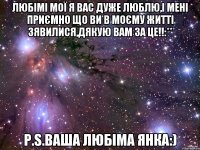 Любімі мої я вас дуже люблю,і мені приємно що ви в моєму житті зявилися,Дякую вам за це!!:** P.S.Ваша любіма Янка:)