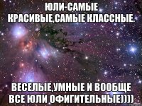 Юли-самые красивые,самые классные. Веселые,умные и вообще все Юли офигительные))))