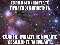 Если вы кушаете,то приятного аппетита Если не кушаете,не мучайте себя,идите покушайте