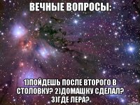 Вечные вопросы: 1)Пойдешь после второго в столовку? 2)Домашку сделал? 3)Где Лера?