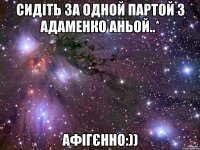 Сидіть за одной партой з Адаменко Аньой..* Афігєнно:))