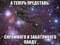 А теперь представь, Скромного и заботливого Панду