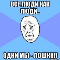 Все люди как люди.. Одни мы - Лошки!!