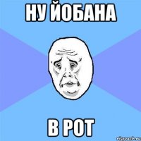 Ну йобана В рот