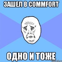 зашел в commfort одно и тоже