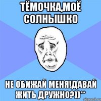 Тёмочка,Моё солнышко Не обижай меня!Давай жить дружно?))**