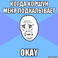 Когда Коршун меня подкалывает Okay