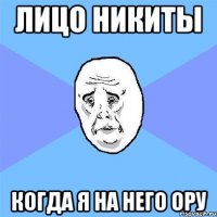 лицо Никиты когда я на него ору