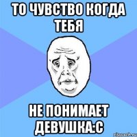 То чувство когда тебя не понимает девушка:С