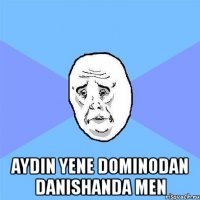  aydin yene dominodan danishanda men