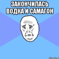 Закончилась водка и самагон 