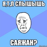 я,т,л слышышь САЯЖАН?