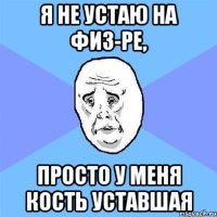 Я не устаю на физ-ре, Просто у меня кость уставшая