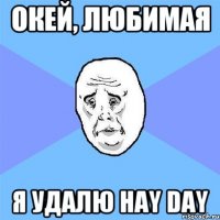 Окей, любимая Я удалю hay day