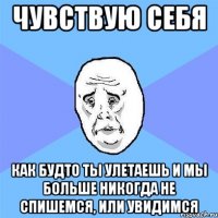 Чувствую себя как будто ты улетаешь и мы больше никогда не спишемся, или увидимся