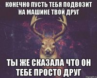 Конечно пусть тебя подвозит на машине твой друг Ты же сказала что он тебе просто друг