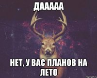 дааааа нет, у вас планов на лето