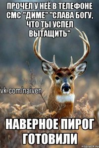 прочел у неё в телефоне смс "диме" "слава богу, что ты успел вытащить" НАВЕРНОЕ ПИРОГ ГОТОВИЛИ