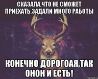 Сказала,что не сможет приехать,задали много работы конечно дорогоая,так онон и есть!