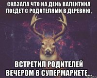 Сказала что на день Валентина поедет с родителями в деревню, Встретил родителей вечером в супермаркете...