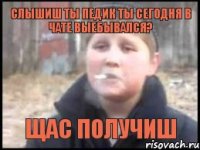 Слышиш ты педик ты сегодня в чате выебывалсЯ? щас получиш