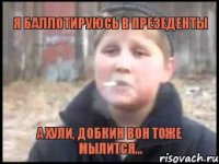 Я баллотируюсь в презеденты А хули, Добкин вон тоже мылится...