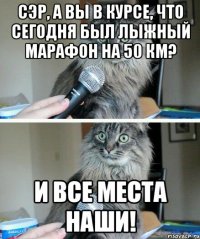 СЭР, А ВЫ В КУРСЕ, ЧТО СЕГОДНЯ БЫЛ ЛЫЖНЫЙ МАРАФОН НА 50 КМ? И ВСЕ МЕСТА НАШИ!