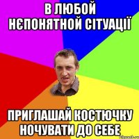 в любой нєпонятной сітуації приглашай костючку ночувати до себе