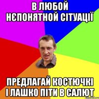 в любой нєпонятной сітуації предлагай костючкі і лашко піти в салют