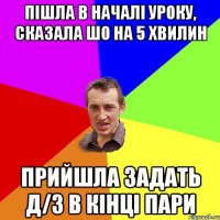 пішла в началі уроку, сказала шо на 5 хвилин прийшла задать д/з в кінці пари