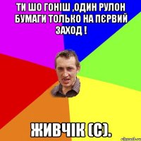 Ти шо гоніш ,один рулон бумаги только на пєрвий заход ! Живчік (с).