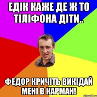 Едік каже де ж то тіліфона діти.. федор кричіть викідай мені в карман!