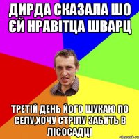 Дирда сказала шо єй нравітца Шварц третій день його шукаю по селу,хочу стрілу забить в лісосадці