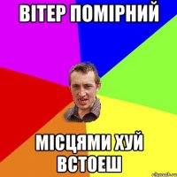 ВIТЕР ПОМIРНИЙ МIСЦЯМИ ХУЙ ВСТОЕШ