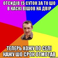 Отсидів 15 суток за то шо в каскі вішов на двір теперь хожу по селі кажу шо срок отмотав