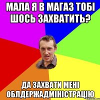 Мала я в магаз тобi шось захватить? Да захвати менi Облдержадмiнiстрацiю