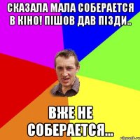 Сказала мала соберается в Кіно! Пішов дав пізди.. Вже не соберается...