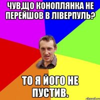 Чув,що Коноплянка не перейшов в Ліверпуль? То я його не пустив.