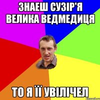 ЗНАЕШ СУЗІР'Я ВЕЛИКА ВЕДМЕДИЦЯ ТО Я ЇЇ УВІЛІЧЕЛ