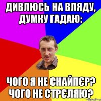 Дивлюсь на вляду, думку гадаю: Чого я не снайпєр? Чого не стрєляю?