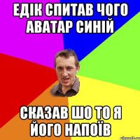 едік спитав чого аватар синій сказав шо то я його напоїв