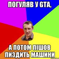 Погуляв у GTA, а потом пішов пиздить машини