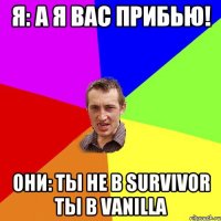 Я: а я вас прибью! Они: ты не в survivor ты в vanilla