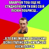 Вакарчук тобі оце не стидно?коли ти вже свій пісюн побриєш... ...а то вже можна і колоски,і всякі італійсько-китайські коси плести