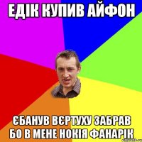 ЕДІК КУПИВ АЙФОН ЄБАНУВ ВЄРТУХУ ЗАБРАВ БО В МЕНЕ НОКІЯ ФАНАРІК